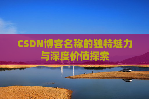 CSDN博客名称的独特魅力与深度价值探索 CSDN博客名称的独特魅力与深度价值探索